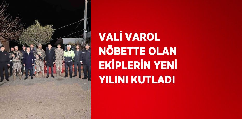 VALİ VAROL NÖBETTE OLAN EKİPLERİN YENİ YILINI KUTLADI