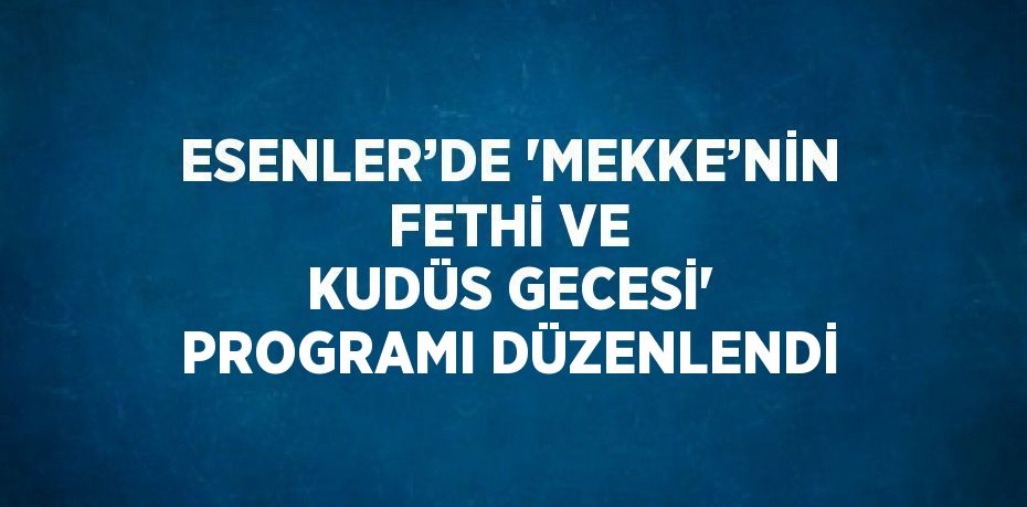 ESENLER’DE 'MEKKE’NİN FETHİ VE KUDÜS GECESİ' PROGRAMI DÜZENLENDİ