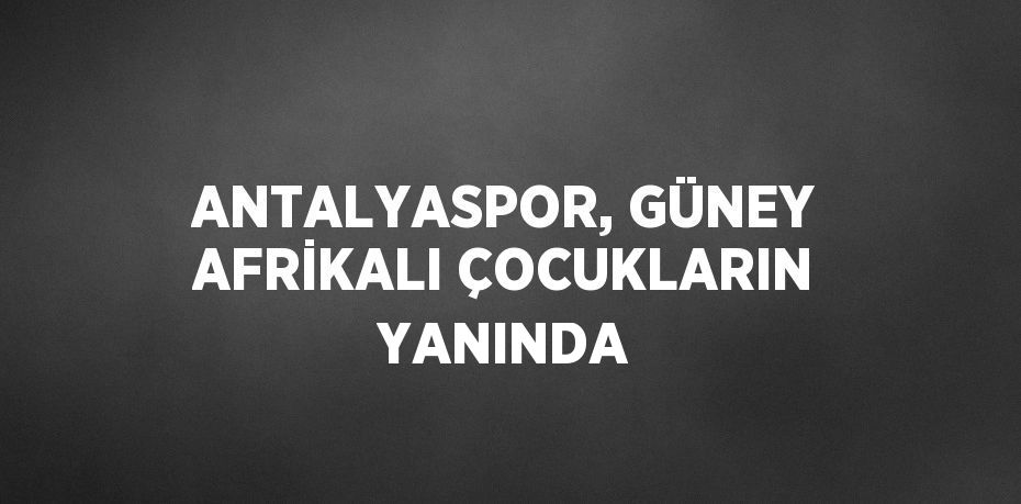 ANTALYASPOR, GÜNEY AFRİKALI ÇOCUKLARIN YANINDA