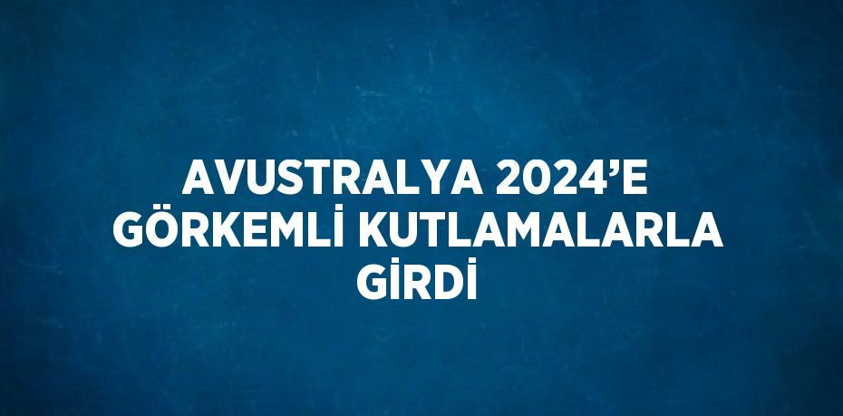 AVUSTRALYA 2024’E GÖRKEMLİ KUTLAMALARLA GİRDİ