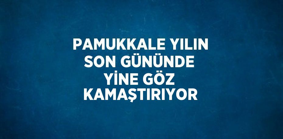 PAMUKKALE YILIN SON GÜNÜNDE YİNE GÖZ KAMAŞTIRIYOR