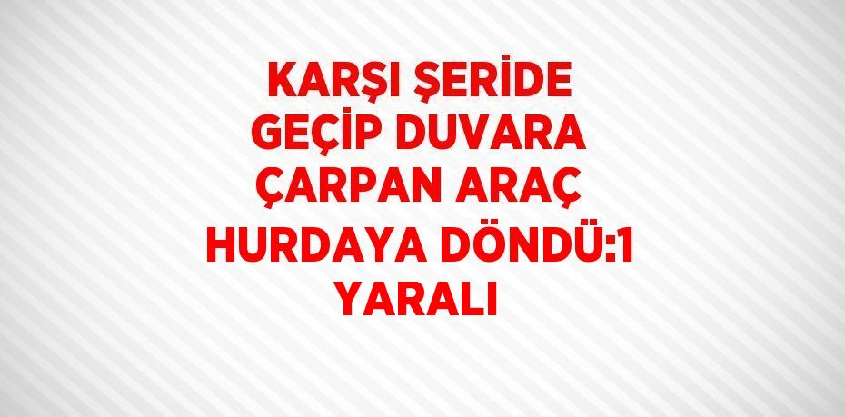 KARŞI ŞERİDE GEÇİP DUVARA ÇARPAN ARAÇ HURDAYA DÖNDÜ:1 YARALI