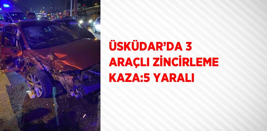 ÜSKÜDAR’DA 3 ARAÇLI ZİNCİRLEME KAZA:5 YARALI