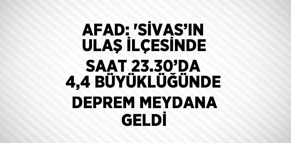 AFAD: 'SİVAS’IN ULAŞ İLÇESİNDE SAAT 23.30’DA 4,4 BÜYÜKLÜĞÜNDE DEPREM MEYDANA GELDİ