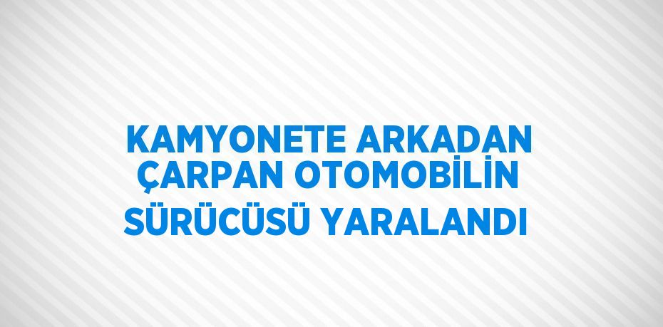 KAMYONETE ARKADAN ÇARPAN OTOMOBİLİN SÜRÜCÜSÜ YARALANDI