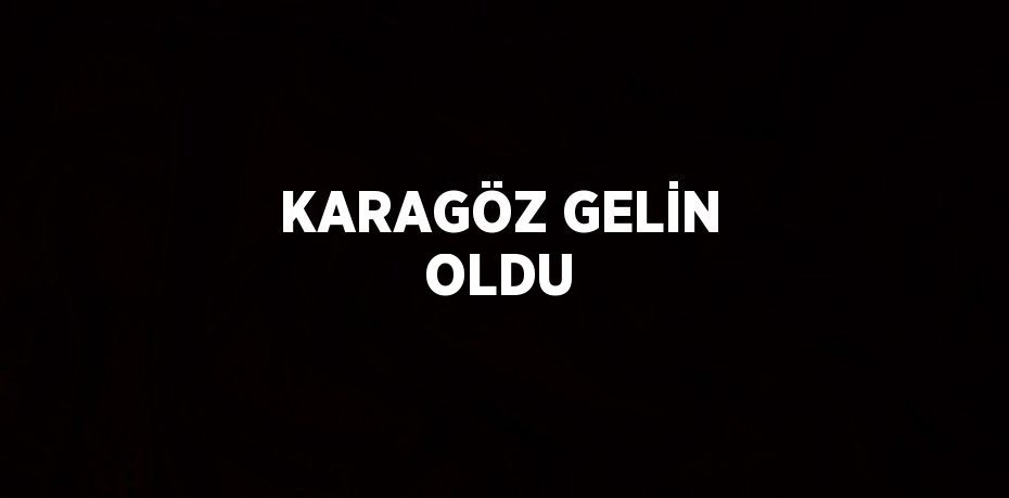 KARAGÖZ GELİN OLDU