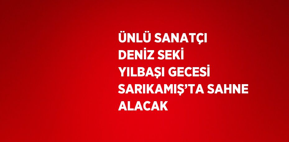 ÜNLÜ SANATÇI DENİZ SEKİ YILBAŞI GECESİ SARIKAMIŞ’TA SAHNE ALACAK