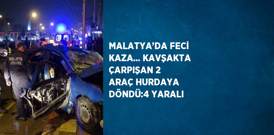 MALATYA’DA FECİ KAZA... KAVŞAKTA ÇARPIŞAN 2 ARAÇ HURDAYA DÖNDÜ:4 YARALI