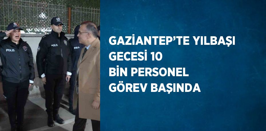 GAZİANTEP’TE YILBAŞI GECESİ 10 BİN PERSONEL GÖREV BAŞINDA