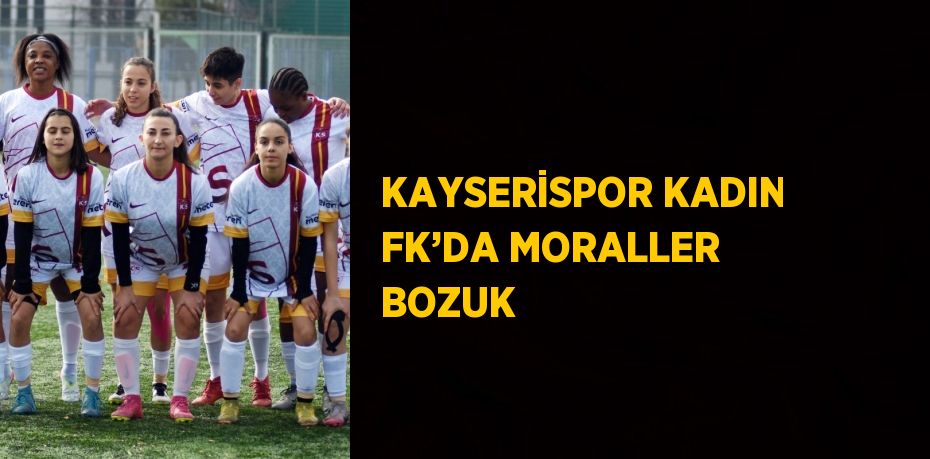 KAYSERİSPOR KADIN FK’DA MORALLER BOZUK