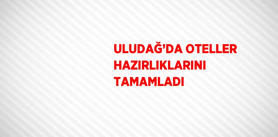 ULUDAĞ’DA OTELLER HAZIRLIKLARINI TAMAMLADI