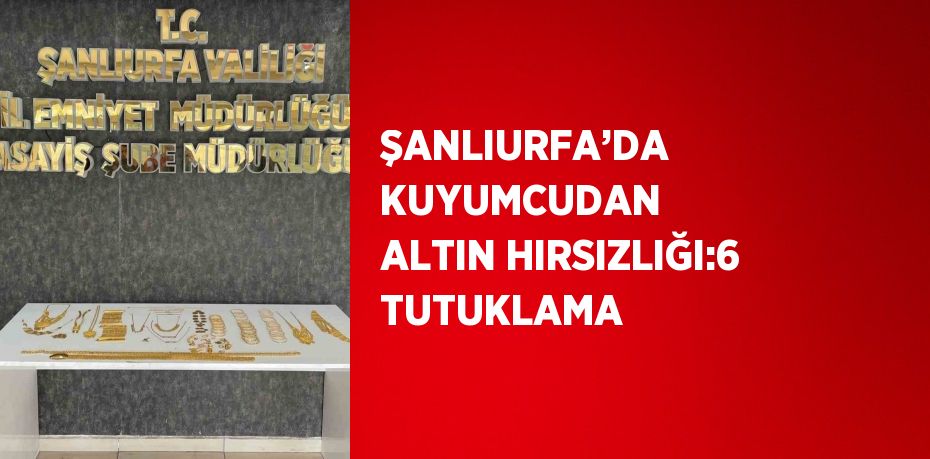 ŞANLIURFA’DA KUYUMCUDAN ALTIN HIRSIZLIĞI:6 TUTUKLAMA