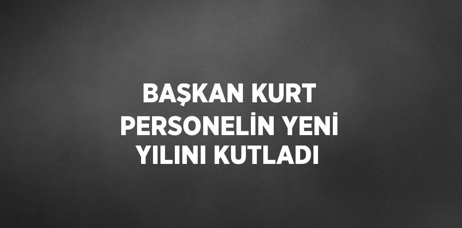 BAŞKAN KURT PERSONELİN YENİ YILINI KUTLADI