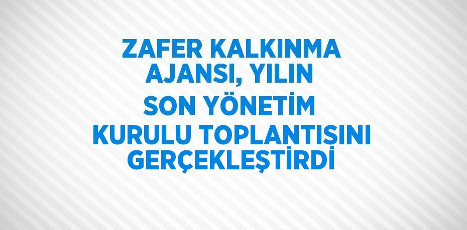 ZAFER KALKINMA AJANSI, YILIN SON YÖNETİM KURULU TOPLANTISINI GERÇEKLEŞTİRDİ