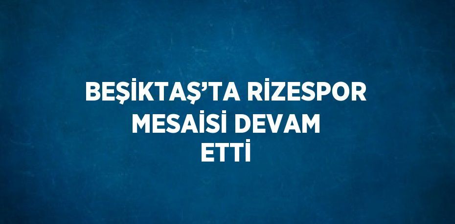 BEŞİKTAŞ’TA RİZESPOR MESAİSİ DEVAM ETTİ