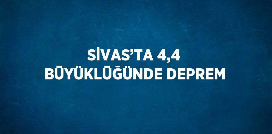 SİVAS’TA 4,4 BÜYÜKLÜĞÜNDE DEPREM