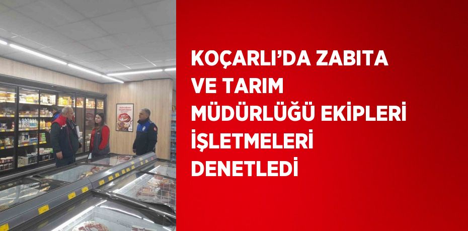 KOÇARLI’DA ZABITA VE TARIM MÜDÜRLÜĞÜ EKİPLERİ İŞLETMELERİ DENETLEDİ