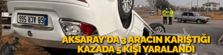 AKSARAY'DA 3 ARACIN KARIŞTIĞI KAZADA 5 KİŞİ YARALANDI