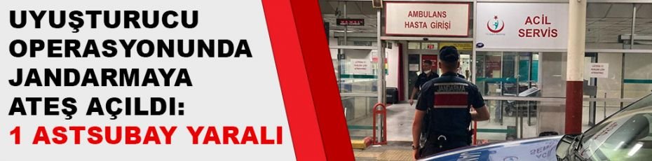 Uyuşturucu operasyonunda jandarmaya ateş açıldı: 1 astsubay yaralı