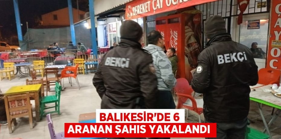 Balıkesir'de 6 aranan şahıs yakalandı