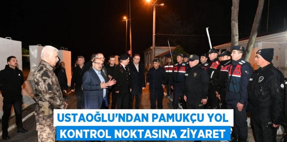 USTAOĞLU'NDAN PAMUKÇU YOL KONTROL NOKTASINA ZİYARET