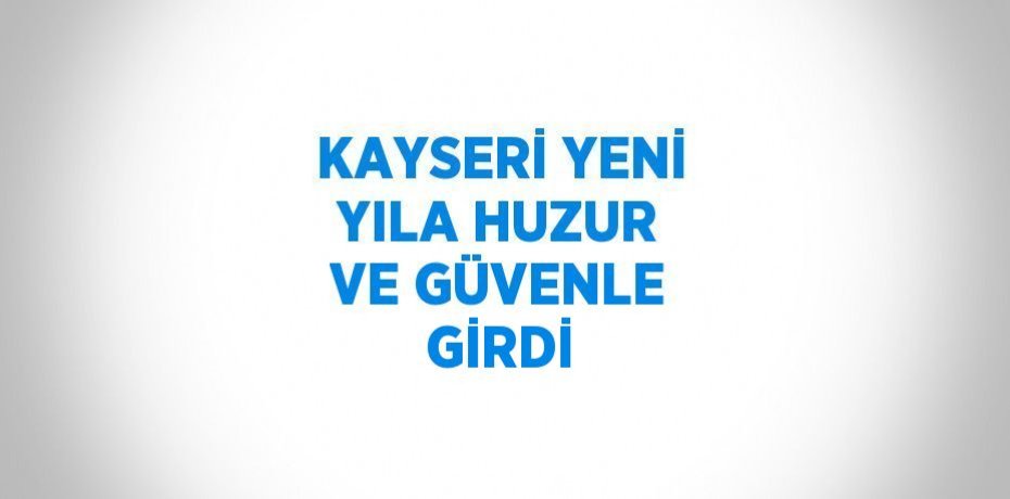 KAYSERİ YENİ YILA HUZUR VE GÜVENLE GİRDİ