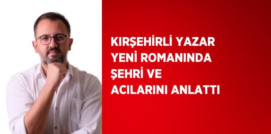 KIRŞEHİRLİ YAZAR YENİ ROMANINDA ŞEHRİ VE ACILARINI ANLATTI