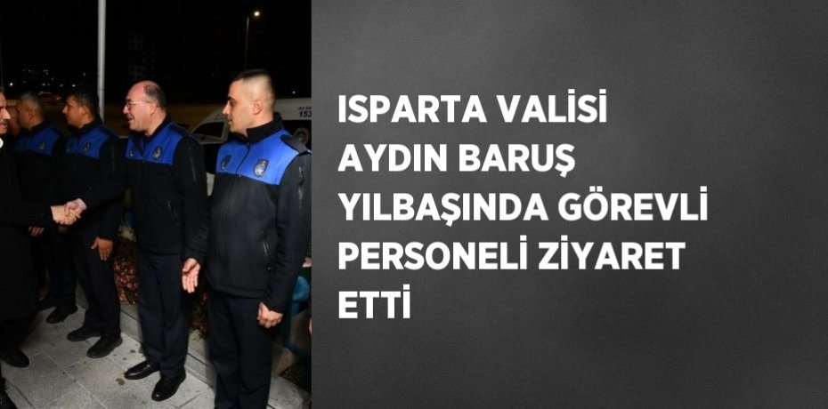 ISPARTA VALİSİ AYDIN BARUŞ YILBAŞINDA GÖREVLİ PERSONELİ ZİYARET ETTİ