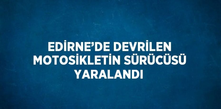 EDİRNE’DE DEVRİLEN MOTOSİKLETİN SÜRÜCÜSÜ YARALANDI