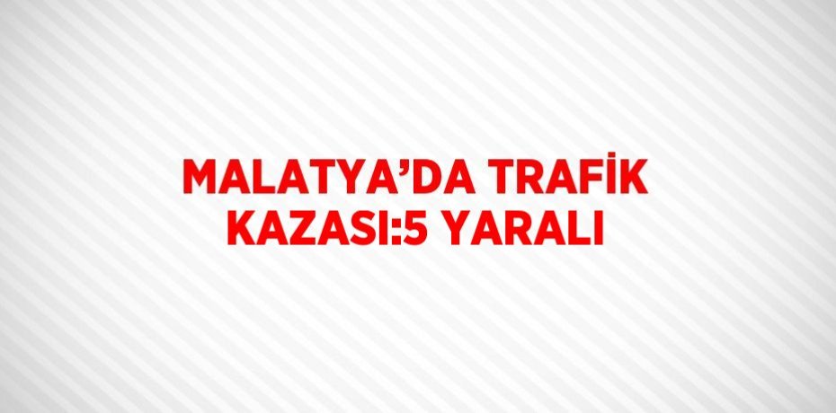 MALATYA’DA TRAFİK KAZASI:5 YARALI