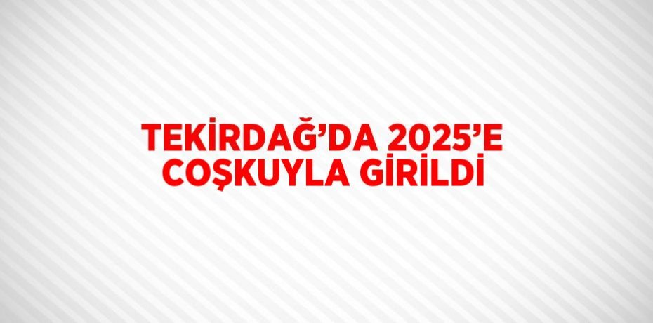 TEKİRDAĞ’DA 2025’E COŞKUYLA GİRİLDİ