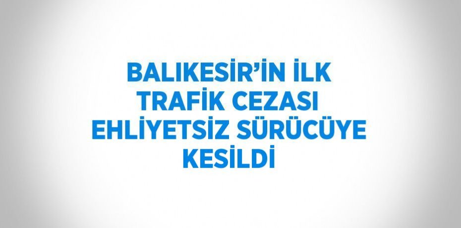 BALIKESİR’İN İLK TRAFİK CEZASI EHLİYETSİZ SÜRÜCÜYE KESİLDİ
