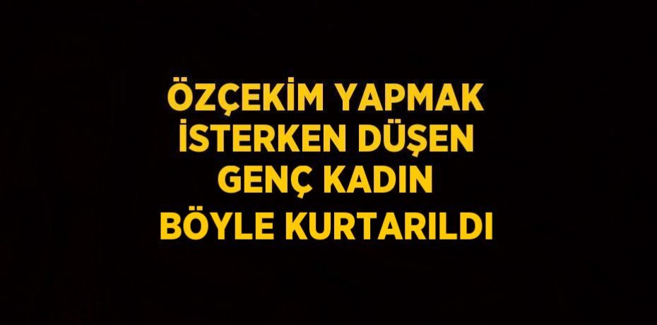 ÖZÇEKİM YAPMAK İSTERKEN DÜŞEN GENÇ KADIN BÖYLE KURTARILDI