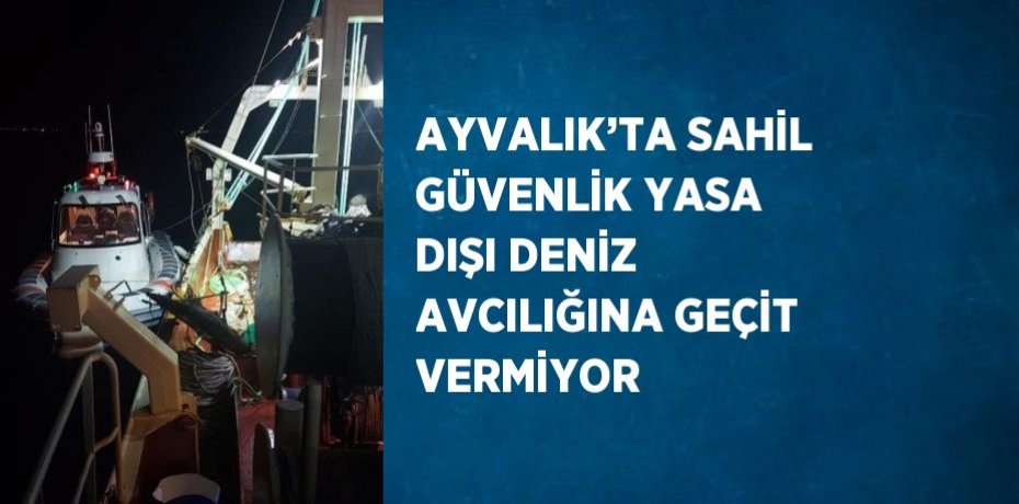 AYVALIK’TA SAHİL GÜVENLİK YASA DIŞI DENİZ AVCILIĞINA GEÇİT VERMİYOR