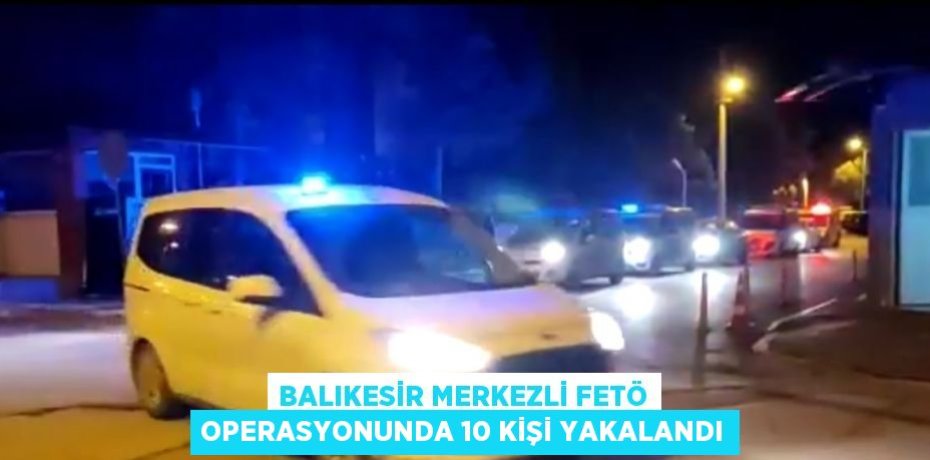 BALIKESİR MERKEZLİ FETÖ OPERASYONUNDA 10 KİŞİ YAKALANDI