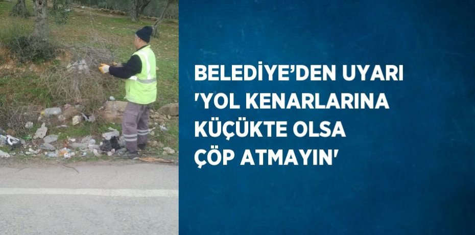 BELEDİYE’DEN UYARI 'YOL KENARLARINA KÜÇÜKTE OLSA ÇÖP ATMAYIN'