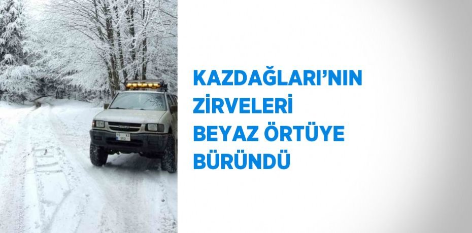 KAZDAĞLARI’NIN ZİRVELERİ BEYAZ ÖRTÜYE BÜRÜNDÜ