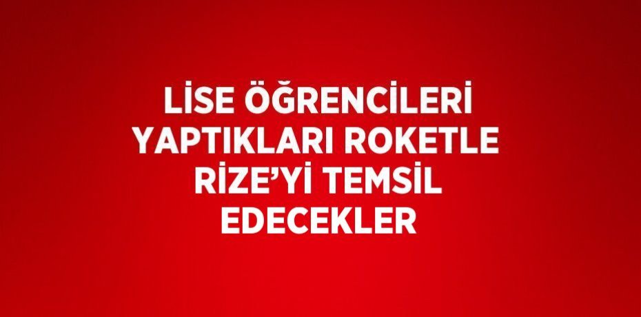 LİSE ÖĞRENCİLERİ YAPTIKLARI ROKETLE RİZE’Yİ TEMSİL EDECEKLER