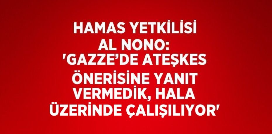 HAMAS YETKİLİSİ AL NONO: 'GAZZE’DE ATEŞKES ÖNERİSİNE YANIT VERMEDİK, HALA ÜZERİNDE ÇALIŞILIYOR'