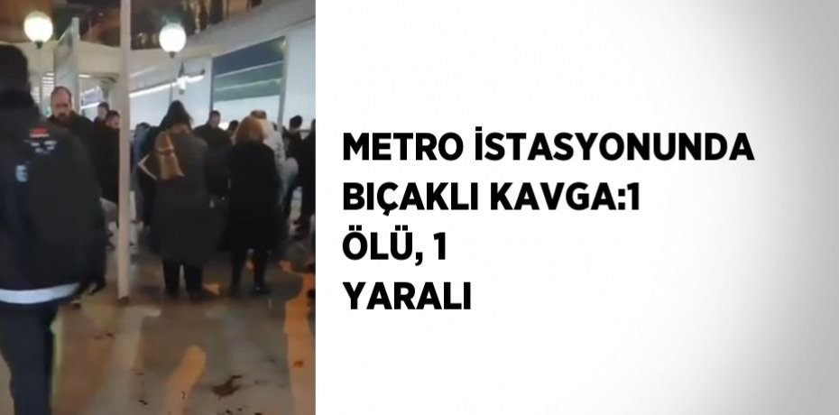 METRO İSTASYONUNDA BIÇAKLI KAVGA:1 ÖLÜ, 1 YARALI