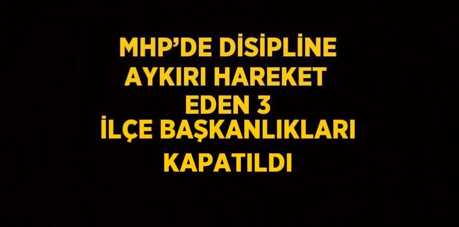 MHP’DE DİSİPLİNE AYKIRI HAREKET EDEN 3 İLÇE BAŞKANLIKLARI KAPATILDI