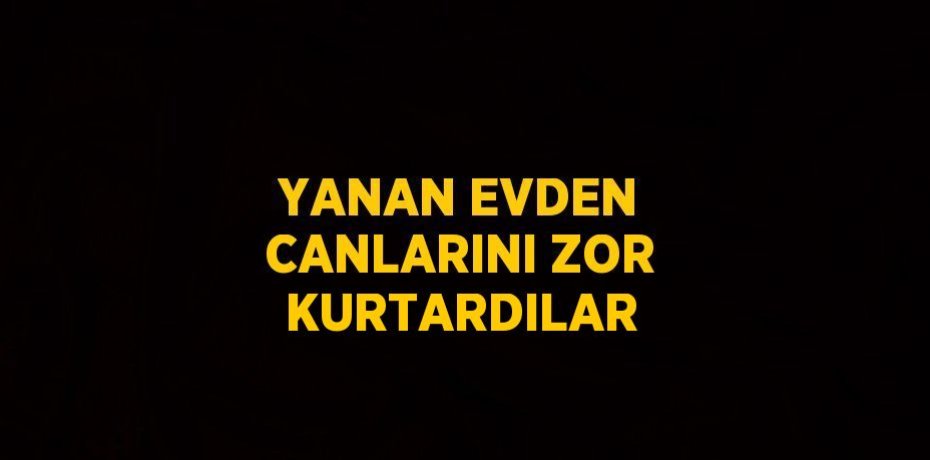 YANAN EVDEN CANLARINI ZOR KURTARDILAR