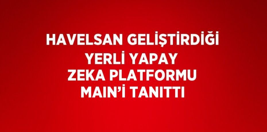 HAVELSAN GELİŞTİRDİĞİ YERLİ YAPAY ZEKA PLATFORMU MAIN’İ TANITTI