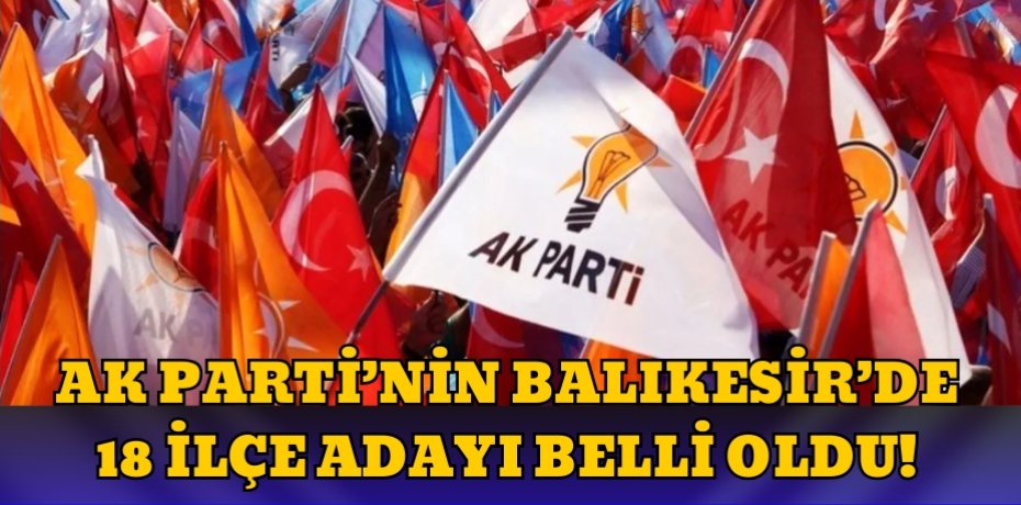 AK PARTİ’NİN BALIKESİR’DE 18 İLÇE ADAYI BELLİ OLDU