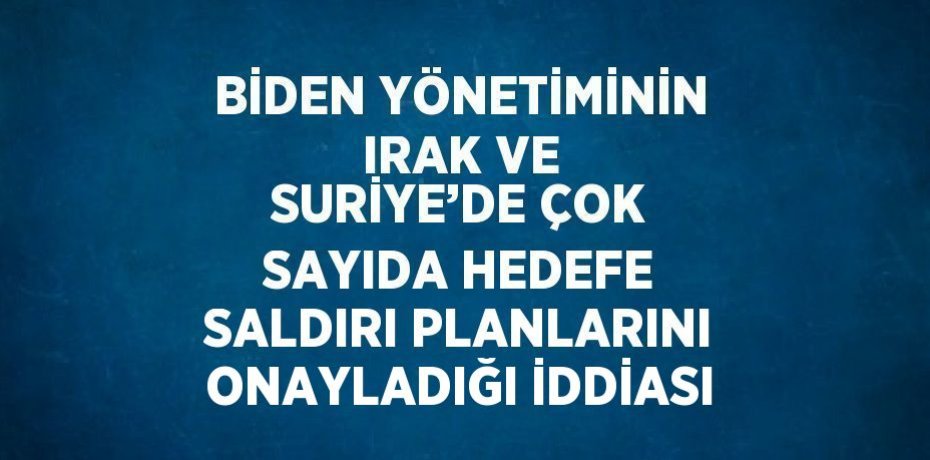BİDEN YÖNETİMİNİN IRAK VE SURİYE’DE ÇOK SAYIDA HEDEFE SALDIRI PLANLARINI ONAYLADIĞI İDDİASI
