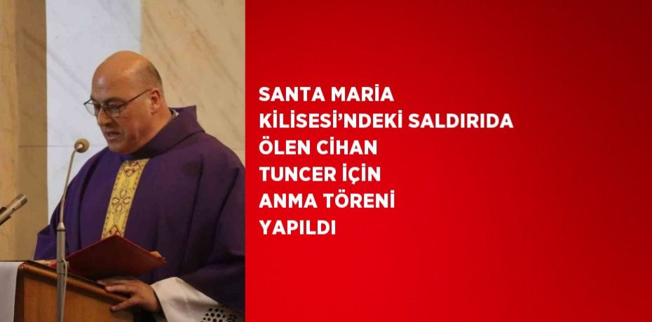 SANTA MARİA KİLİSESİ’NDEKİ SALDIRIDA ÖLEN CİHAN TUNCER İÇİN ANMA TÖRENİ YAPILDI