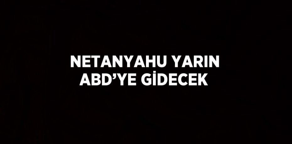 NETANYAHU YARIN ABD’YE GİDECEK