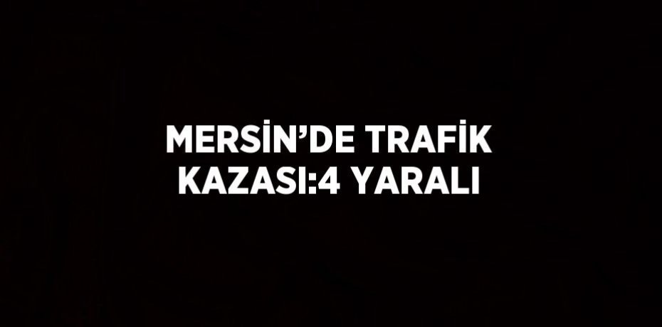 MERSİN’DE TRAFİK KAZASI:4 YARALI