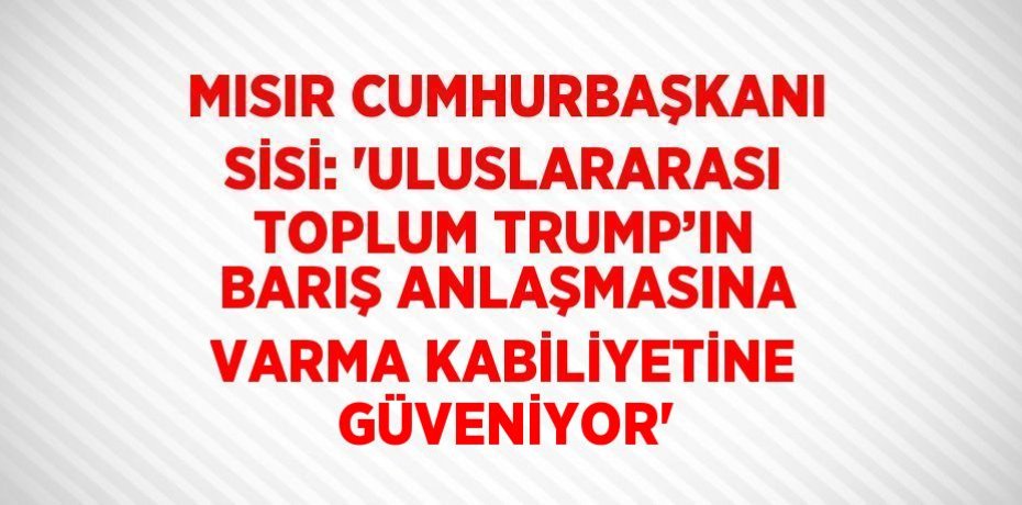 MISIR CUMHURBAŞKANI SİSİ: 'ULUSLARARASI TOPLUM TRUMP’IN BARIŞ ANLAŞMASINA VARMA KABİLİYETİNE GÜVENİYOR'