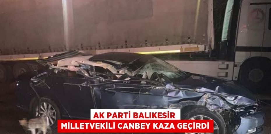 AK PARTİ BALIKESİR MİLLETVEKİLİ CANBEY KAZA GEÇİRDİ